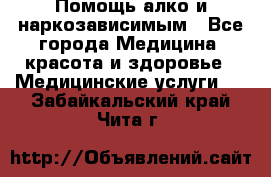 Помощь алко и наркозависимым - Все города Медицина, красота и здоровье » Медицинские услуги   . Забайкальский край,Чита г.